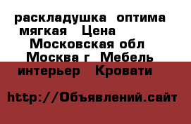 раскладушка “оптима“ мягкая › Цена ­ 2 550 - Московская обл., Москва г. Мебель, интерьер » Кровати   